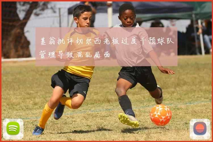 基翁批评切尔西老板过度干预球队管理导致混乱局面