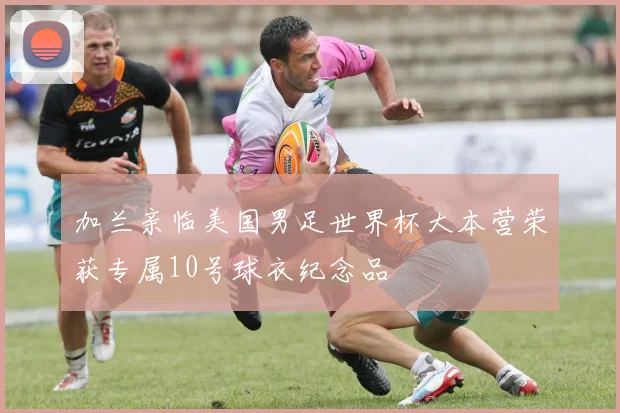 加兰亲临美国男足世界杯大本营荣获专属10号球衣纪念品