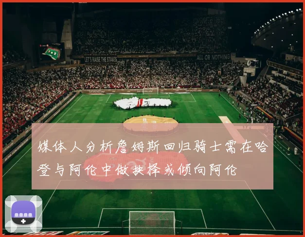 媒体人分析詹姆斯回归骑士需在哈登与阿伦中做抉择或倾向阿伦