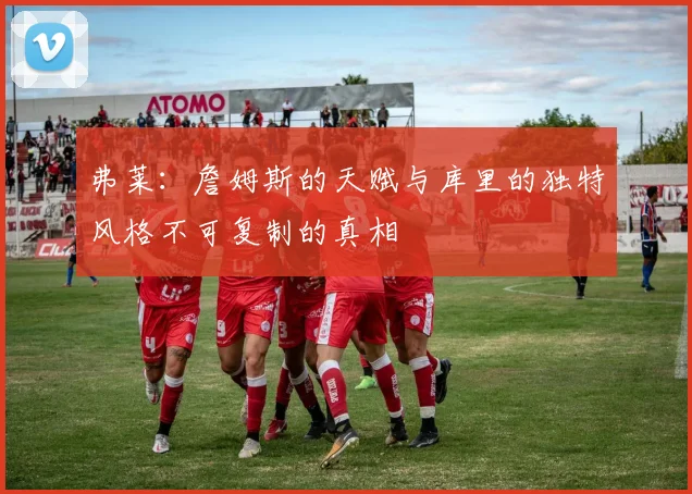 弗莱：詹姆斯的天赋与库里的独特风格不可复制的真相