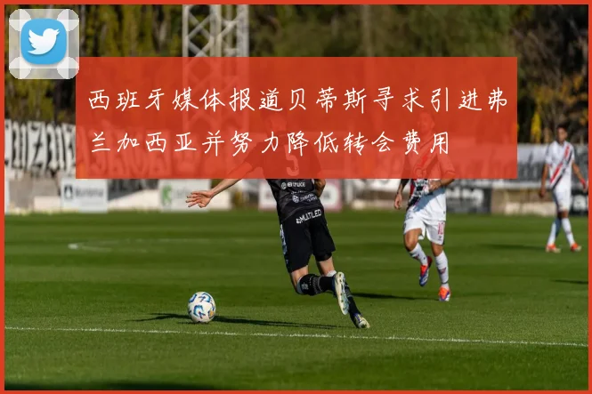 西班牙媒体报道贝蒂斯寻求引进弗兰加西亚并努力降低转会费用