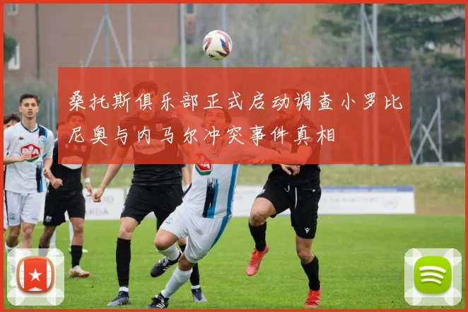 桑托斯俱乐部正式启动调查小罗比尼奥与内马尔冲突事件真相