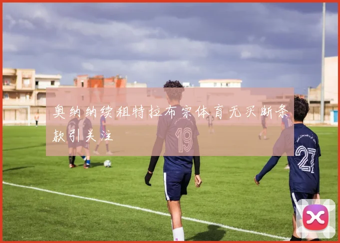 奥纳纳续租特拉布宗体育无买断条款引关注