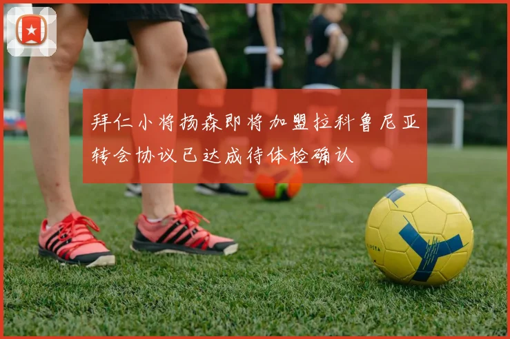 拜仁小将扬森即将加盟拉科鲁尼亚转会协议已达成待体检确认