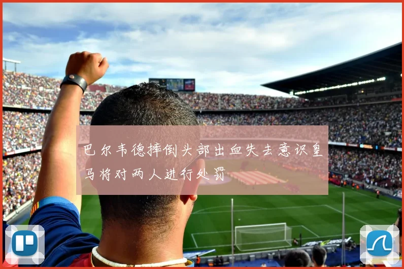 巴尔韦德摔倒头部出血失去意识皇马将对两人进行处罚
