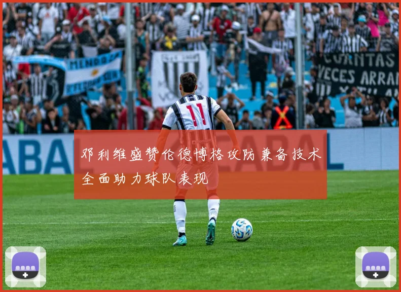 邓利维盛赞伦德博格攻防兼备技术全面助力球队表现