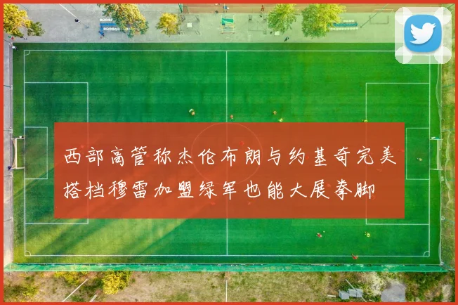 西部高管称杰伦布朗与约基奇完美搭档穆雷加盟绿军也能大展拳脚