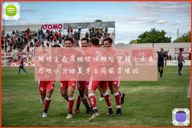 阿特金森若继续依赖哈登骑士未来恐难以为继夏季合同前景堪忧
