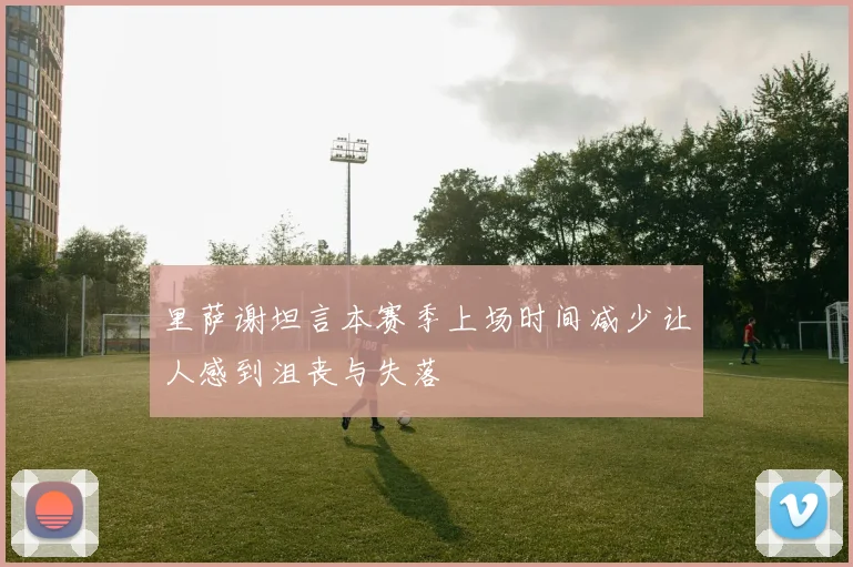 里萨谢坦言本赛季上场时间减少让人感到沮丧与失落