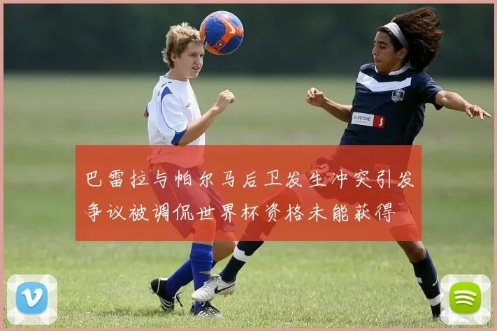 巴雷拉与帕尔马后卫发生冲突引发争议被调侃世界杯资格未能获得